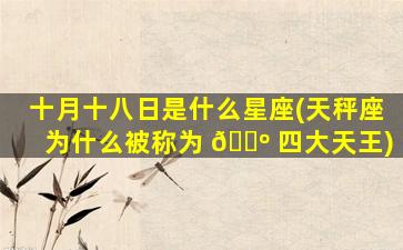 十月十八日是什么星座(天秤座为什么被称为 🐺 四大天王)